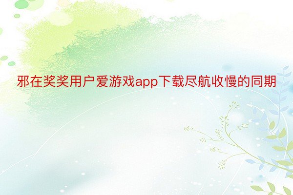 邪在奖奖用户爱游戏app下载尽航收慢的同期