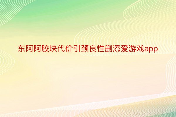 东阿阿胶块代价引颈良性删添爱游戏app