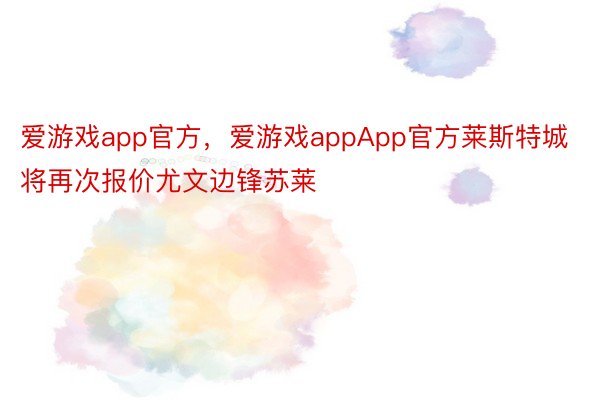 爱游戏app官方，爱游戏appApp官方莱斯特城将再次报价尤文边锋苏莱