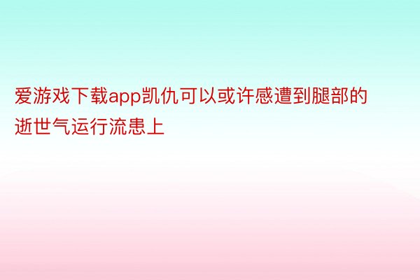 爱游戏下载app凯仇可以或许感遭到腿部的逝世气运行流患上