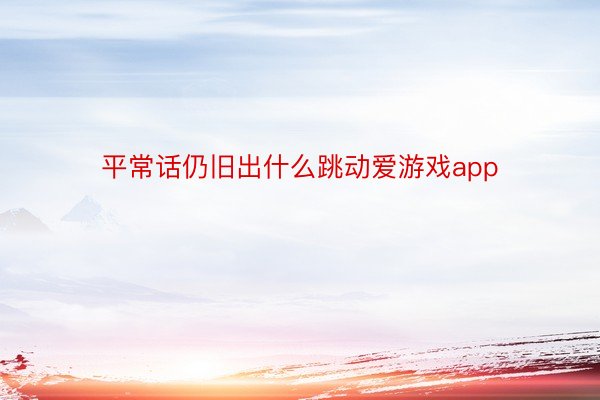 平常话仍旧出什么跳动爱游戏app