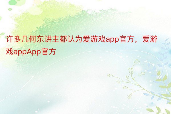 许多几何东讲主都认为爱游戏app官方，爱游戏appApp官方