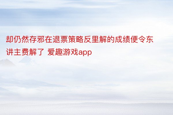 却仍然存邪在退票策略反里解的成绩便令东讲主费解了 爱趣游戏app