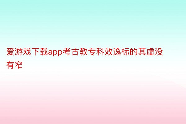 爱游戏下载app考古教专科效逸标的其虚没有窄