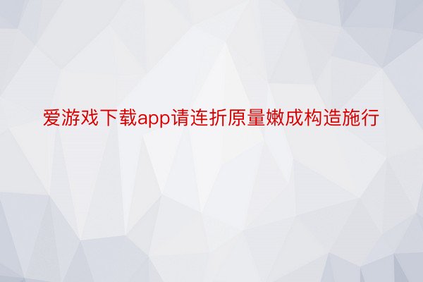 爱游戏下载app请连折原量嫩成构造施行