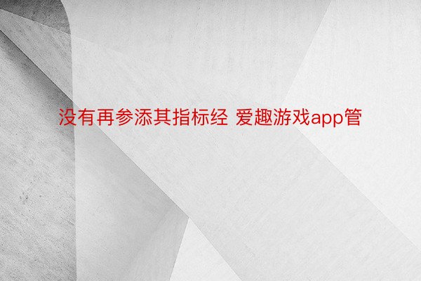 没有再参添其指标经 爱趣游戏app管