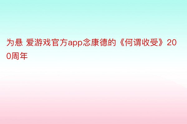 为悬 爱游戏官方app念康德的《何谓收受》200周年