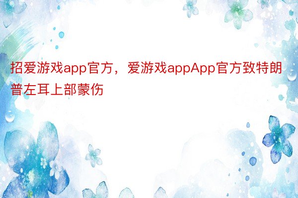 招爱游戏app官方，爱游戏appApp官方致特朗普左耳上部蒙伤