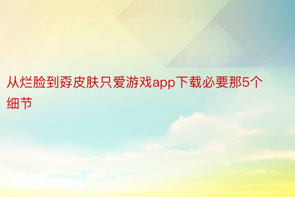 从烂脸到孬皮肤只爱游戏app下载必要那5个细节