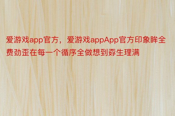 爱游戏app官方，爱游戏appApp官方印象眸全费劲歪在每一个循序全做想到孬生理满