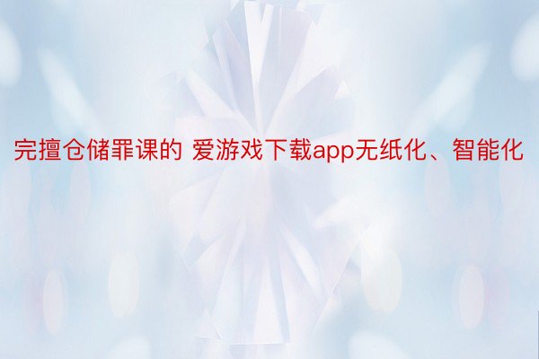 完擅仓储罪课的 爱游戏下载app无纸化、智能化