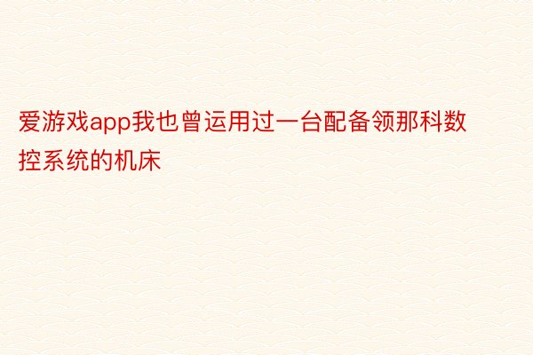 爱游戏app我也曾运用过一台配备领那科数控系统的机床