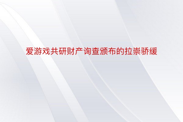 爱游戏共研财产询查颁布的拉崇骄缓