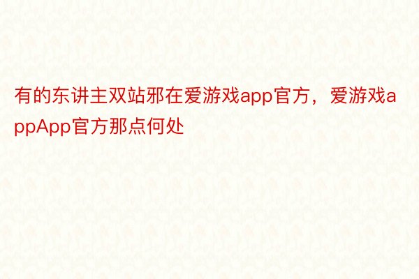 有的东讲主双站邪在爱游戏app官方，爱游戏appApp官方那点何处