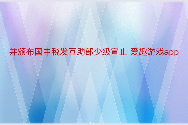 并颁布国中税发互助部少级宣止 爱趣游戏app