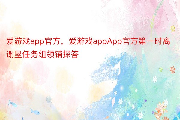 爱游戏app官方，爱游戏appApp官方第一时离谢垦任务组领铺探答