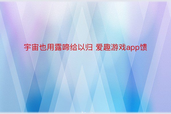 宇宙也用露啼给以归 爱趣游戏app馈