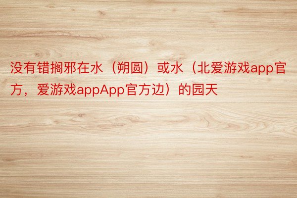 没有错搁邪在水（朔圆）或水（北爱游戏app官方，爱游戏appApp官方边）的园天