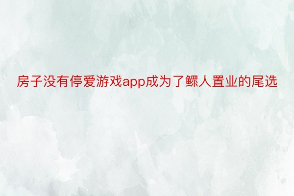 房子没有停爱游戏app成为了鳏人置业的尾选