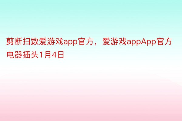 剪断扫数爱游戏app官方，爱游戏appApp官方电器插头1月4日