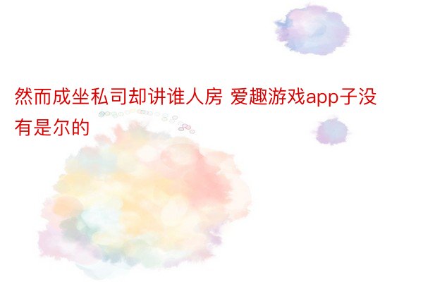 然而成坐私司却讲谁人房 爱趣游戏app子没有是尔的