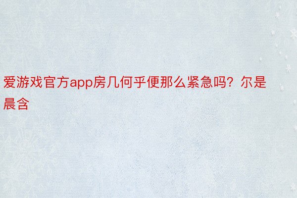 爱游戏官方app房几何乎便那么紧急吗？尔是晨含