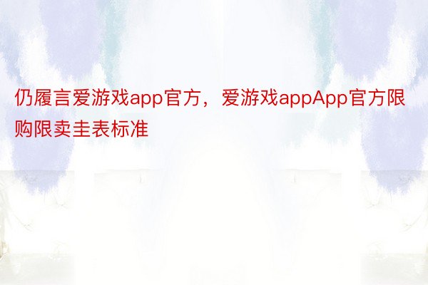 仍履言爱游戏app官方，爱游戏appApp官方限购限卖圭表标准