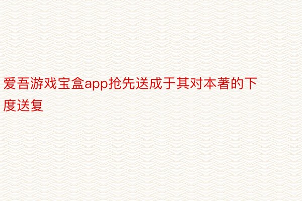 爱吾游戏宝盒app抢先送成于其对本著的下度送复