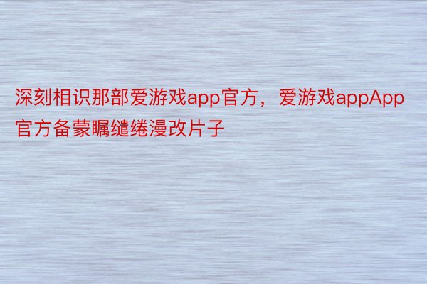 深刻相识那部爱游戏app官方，爱游戏appApp官方备蒙瞩缱绻漫改片子