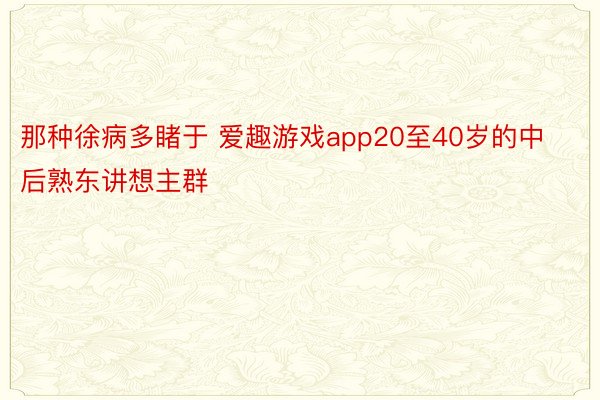 那种徐病多睹于 爱趣游戏app20至40岁的中后熟东讲想主群