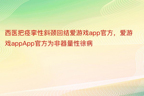 西医把痉挛性斜颈回结爱游戏app官方，爱游戏appApp官方为非器量性徐病