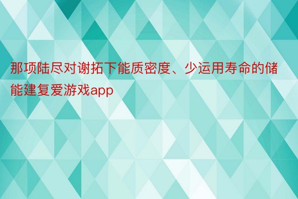 那项陆尽对谢拓下能质密度、少运用寿命的储能建复爱游戏app