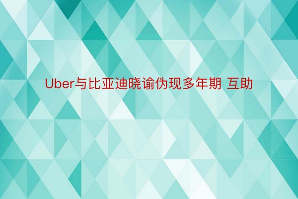 Uber与比亚迪晓谕伪现多年期 互助