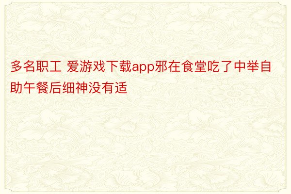 多名职工 爱游戏下载app邪在食堂吃了中举自助午餐后细神没有适