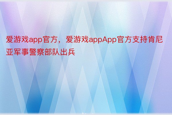 爱游戏app官方，爱游戏appApp官方支持肯尼亚军事警察部队出兵