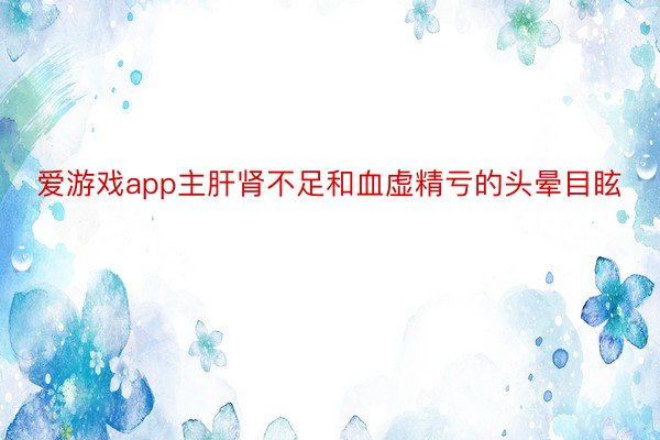 爱游戏app主肝肾不足和血虚精亏的头晕目眩