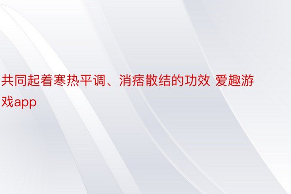 共同起着寒热平调、消痞散结的功效 爱趣游戏app