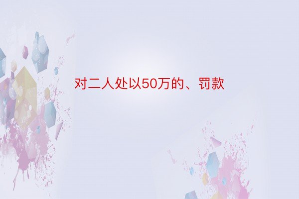 对二人处以50万的、罚款