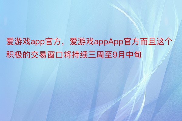 爱游戏app官方，爱游戏appApp官方而且这个积极的交易窗口将持续三周至9月中旬